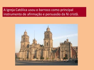 A Igreja Católica usou o barroco como principal
instrumento de afirmação e persuasão da fé cristã.
 