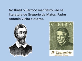No Brasil o Barroco manifestou-se na
literatura de Gregório de Matos, Padre
Antonio Vieira e outros.
 