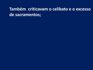 Também criticavam o celibato e o excesso
de sacramentos;
 