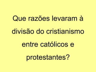 Que razões levaram à
divisão do cristianismo
entre católicos e
protestantes?

 