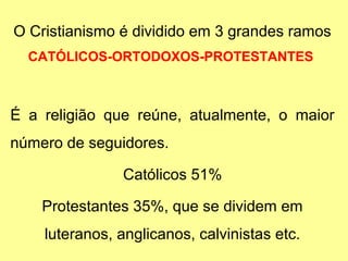 O Cristianismo é dividido em 3 grandes ramos
CATÓLICOS-ORTODOXOS-PROTESTANTES

É a religião que reúne, atualmente, o maior...