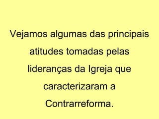 Vejamos algumas das principais 
atitudes tomadas pelas 
lideranças da Igreja que 
caracterizaram a 
Contrarreforma. 
 