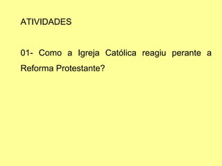 ATIVIDADES 
01- Como a Igreja Católica reagiu perante a 
Reforma Protestante? 

