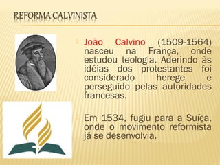  João Calvino (1509-1564)
nasceu na França, onde
estudou teologia. Aderindo às
idéias dos protestantes foi
considerado herege e
perseguido pelas autoridades
francesas.
 Em 1534, fugiu para a Suíça,
onde o movimento reformista
já se desenvolvia.
 