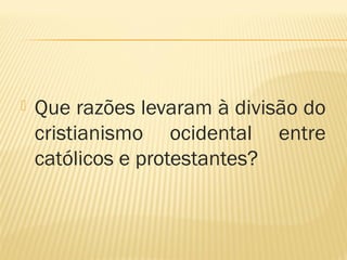  Que razões levaram à divisão do
cristianismo ocidental entre
católicos e protestantes?
 