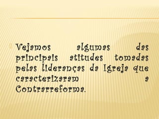  Vejamos algumas das
principais atitudes tomadas
pelas lideranças da Igreja que
caracterizaram a
Contrarreforma.
 