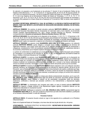 Periódico Oficial Victoria, Tam., jueves 03 de septiembre de 2015 Página 15
En atención a lo expuesto y con fundamento en los artículos 3°, fracción VI de la Constitución Política de los
Estados Unidos Mexicanos; 1°, 7°, 10, 14 fracción IV, 21 segundo párrafo, 30, 48, 54, 55, 56 segundo párrafo, 57
y 60, de la Ley General de Educación; 140 de la Constitución Política del Estado de Tamaulipas, 31 fracciones I,
IV, VI, de la Ley Orgánica de la Administración Pública del Estado de Tamaulipas, 1°, 5°, 8°, 9°, 10, 11, 12
fracciones I y XII, 19, 21, 22, 30, 61, 64, 91, 92, 94 y 95, de la Ley de Educación para el Estado de Tamaulipas y
el Acuerdo 255 publicado en el Diario Oficial de la Federación el 13 de abril de 1999, he tenido a bien expedir el
siguiente:
ACUERDO SECRETARIAL MEDIANTE EL CUAL SE AUTORIZA A LA ESCUELA PARTICULAR INSTITUTO
MÉXICO, PARA QUE IMPARTA LOS ESTUDIOS DE EDUCACIÓN SECUNDARIA GENERAL EN REYNOSA,
TAMAULIPAS.
ARTÍCULO PRIMERO: Se autoriza al plantel educativo particular INSTITUTO MÉXICO, para que imparta
estudios de Educación Secundaria General, funcionando con alumnado mixto y turno matutino, en el domicilio
ubicado Carretera Reynosa-Matamoros Km. 85-C, Parque Industrial Reynosa en Reynosa, Tamaulipas,
correspondiéndole el Acuerdo de Autorización Oficial de Estudios Número 15071234.
ARTÍCULO SEGUNDO: De conformidad con lo dispuesto en los artículos 1, 5, 8, 9, 10, 11, 12 fracciones I y XII,
19, 21, 22, 30, 61, 64, 91, 92, 94 y 95 de la Ley de Educación para el Estado de Tamaulipas y 31 fracciones I, II y
IV de la Ley Orgánica de la Administración Pública del Estado de Tamaulipas, la escuela particular INSTITUTO
MÉXICO queda sujeta a la inspección y vigilancia de la Secretaría de Educación del Gobierno del Estado.
ARTÍCULO TERCERO: La persona moral GUARDERÍA ARCO IRIS, S. C., quien auspicia a la institución
particular INSTITUTO MÉXICO, queda obligada a conceder becas totales o parciales en los términos del
reglamento respectivo, cuyo monto nunca será menor al 5% del total obtenido por ingresos de inscripciones y
colegiaturas, considerando el 100% de la población estudiantil de la institución particular, sujetándose además a
los acuerdos y lineamientos que al respecto expida la Secretaría de Educación Pública.
Lo anterior de conformidad a lo establecido por el artículo 94, fracción III de la Ley de Educación para el Estado
de Tamaulipas y a lo previsto por los artículos 24, 25, 26, 27, 28 y 29 del Reglamento del Sistema Estatal de
Becas, Créditos y Estímulos Educativos de Tamaulipas.
ARTÍCULO CUARTO: La persona moral GUARDERÍA ARCO IRIS, S. C., convendrá con la Asociación de
Padres de Familia de la escuela secundaria general particular INSTITUTO MÉXICO, respecto a la cantidad que
se deberá pagar por concepto de colegiatura, la cual quedará establecida cuando menos 30 días antes de
iniciarse el período de inscripciones y reinscripciones, debiendo dar a conocer a los futuros solicitantes del
servicio la cantidad convenida, misma que no podrá modificarse dentro del período para la que fue acordada.
ARTÍCULO QUINTO: El plantel privado INSTITUTO MÉXICO deberá ostentarse como una institución educativa
particular; asimismo, de conformidad con lo establecido por los artículos 93, segundo párrafo y 96 de la Ley de
Educación para el Estado de Tamaulipas, insertará en toda la documentación que expida y publicidad que haga,
una leyenda que indique su calidad de incorporado, el número y fecha de Acuerdo de Autorización Oficial de
Estudios mencionado en el Artículo Primero que antecede, la autoridad que lo otorga y el nombre de la institución
educativa autorizada INSTITUTO MÉXICO.
ARTÍCULO SEXTO: El presente Acuerdo se otorga para efectos exclusivamente educativos, por lo que la C.
MA. GRACIELA LEAL CANTÚ, representante legal del plantel de educación secundaria general particular
INSTITUTO MÉXICO, queda obligada a obtener de las autoridades competentes todos los permisos,
dictámenes, certificados y licencias que procedan conforme a los ordenamientos y disposiciones legales
aplicables.
ARTÍCULO SÉPTIMO: La Autorización aquí otorgada será válida, en tanto el plantel particular INSTITUTO
MÉXICO se organice y trabaje conforme a las disposiciones legales vigentes, cumpliendo además con las
obligaciones estipuladas en el presente Acuerdo.
ARTÍCULO OCTAVO: Notifíquese el presente a la C. MA. GRACIELA LEAL CANTÚ, representante legal de
GUARDERÍA ARCO IRIS, S. C., para que cumpla los compromisos que este instrumento establece y publíquese
en el Periódico Oficial del Estado, a costa del interesado.
T R A N S I T O R I O
ARTÍCULO ÚNICO.- El presente Acuerdo entrará en vigor el día siguiente de su publicación en el Periódico
Oficial del Estado.
Dado en la Capital del Estado de Tamaulipas, a los trece días del mes de julio del año dos mil quince.
ATENTAMENTE.- “SUFRAGIO EFECTIVO. NO REELECCIÓN”.- SECRETARIO DE EDUCACIÓN.- DIÓDORO
GUERRA RODRÍGUEZ.- Rúbrica.
 