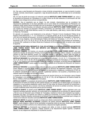 Victoria, Tam., jueves 03 de septiembre de 2015 Periódico OficialPágina 24
XII.- Dar aviso a esta Secretaría de Educación e iniciar el trámite correspondiente, en caso de decidir el cambio
de titular, domicilio, denominación, suspensión o baja del plantel educativo, de conformidad con la normatividad
vigente; y
XIII.- En caso de decidir dar de baja a la institución particular INSTITUTO JAIME TORRES BODET, dar aviso a
la Secretaría de Educación de Tamaulipas en un plazo mínimo de 90 días anteriores a la terminación del ciclo
escolar y hacer entrega de los archivos correspondientes.
NOVENO.- Que el expediente que se integró, ha sido revisado, observándose que se cumplieron las
disposiciones establecidas en las leyes aplicables; por lo cual la titular de la Subsecretaría de Planeación con
antelación emitió opinión técnica favorable para que el Secretario de Educación del Estado otorgue Acuerdo de
Autorización Oficial de Estudios a la institución educativa particular INSTITUTO JAIME TORRES BODET, para
que imparta los estudios de Educación Primaria, funcionando con alumnado mixto y turno matutino, en el
domicilio ubicado en calle Ninfa Martínez número 314, entre calle Marisol y calle Nancy, colonia Villas del Roble
en Reynosa, Tamaulipas.
En atención a lo expuesto y con fundamento en los artículos 3° fracción VI de la Constitución Política de los
Estados Unidos Mexicanos; 1°, 7°, 10, 14 fracción IV, 21 segundo párrafo, 30, 48, 54, 55, 56 segundo párrafo, 57
y 60, de la Ley General de Educación; 140 de la Constitución Política del Estado de Tamaulipas, 31 fracciones I,
IV, VI, de la Ley Orgánica de la Administración Pública del Estado de Tamaulipas, 1°, 5°, 8°, 9°, 10, 11, 12
fracciones I y XII, 19, 21, 22, 30, 61, 64, 91, 92, 94 y 95, de la Ley de Educación para el Estado de Tamaulipas y
el Acuerdo 254 publicado en el Diario Oficial de la Federación el 26 de marzo de 1999, he tenido a bien expedir
el siguiente:
ACUERDO SECRETARIAL MEDIANTE EL CUAL SE AUTORIZA A LA ESCUELA PARTICULAR INSTITUTO
JAIME TORRES BODET, PARA QUE IMPARTA LOS ESTUDIOS DE EDUCACIÓN PRIMARIA EN
REYNOSA, TAMAULIPAS.
ARTÍCULO PRIMERO: Se Autoriza a la escuela particular INSTITUTO JAIME TORRES BODET, para que
imparta los estudios de Educación Primaria, funcionando con alumnado mixto y turno matutino, en el domicilio
ubicado en calle Ninfa Martínez número 314, entre calle Marisol y calle Nancy, colonia Villas del Roble en
Reynosa, Tamaulipas, correspondiéndole el Acuerdo de Autorización Oficial de Estudios Número 15071230.
ARTÍCULO SEGUNDO: De conformidad con lo dispuesto en los artículos 1, 5, 8, 9, 10, 11, 12 fracciones I y XII,
19, 21, 22, 30, 61, 64, 91, 92, 94 y 95 de la Ley de Educación para el Estado de Tamaulipas y 31 fracciones I, II y
IV de la Ley Orgánica de la Administración Pública del Estado de Tamaulipas, la escuela particular INSTITUTO
JAIME TORRES BODET, queda sujeta a la inspección y vigilancia de la Secretaría de Educación del Gobierno
del Estado.
ARTÍCULO TERCERO: La propietaria de la institución educativa particular INSTITUTO JAIME TORRES BODET
queda obligada a conceder becas totales o parciales en los términos del reglamento respectivo, cuyo monto
nunca será menor al 5% del total obtenido por ingresos de inscripciones y colegiaturas, considerando el 100% de
la población estudiantil de la institución particular, sujetándose además a los acuerdos y lineamientos que al
respecto expida la Secretaría de Educación Pública.
Lo anterior de conformidad a lo establecido por el artículo 94, fracción III de la Ley de Educación para el Estado
de Tamaulipas y a lo previsto por los artículos 24, 25, 26, 27, 28 y 29 del Reglamento del Sistema Estatal de
Becas, Créditos y Estímulos Educativos de Tamaulipas.
ARTÍCULO CUARTO: La propietaria del plantel particular INSTITUTO JAIME TORRES BODET, convendrá con
la Asociación de Padres de Familia de dicho plantel respecto a la cantidad que se deberá pagar por concepto de
colegiatura, la cual quedará establecida cuando menos 30 días antes de iniciarse el período de inscripciones y
reinscripciones, debiendo dar a conocer a los futuros solicitantes del servicio la cantidad convenida, misma que
no podrá modificarse dentro del período para la que fue acordada.
ARTÍCULO QUINTO: El plantel privado INSTITUTO JAIME TORRES BODET, deberá ostentarse como una
institución educativa particular; asimismo, de conformidad con lo establecido por los artículos 93, segundo párrafo
y 96 de la Ley de Educación para el Estado de Tamaulipas, insertará en toda la documentación que expida y
publicidad que haga, una leyenda que indique su calidad de incorporado, el número y fecha de Acuerdo de
Autorización Oficial de Estudios mencionado en el Artículo Primero que antecede, la autoridad que lo otorga y el
nombre de la institución educativa autorizada INSTITUTO JAIME TORRES BODET.
ARTÍCULO SEXTO: El presente Acuerdo se otorga para efectos exclusivamente educativos, por lo que la C.
MARTHA IRENE MARTÍNEZ ALVARADO, propietaria del plantel particular INSTITUTO JAIME TORRES
BODET, queda obligada a obtener de las autoridades competentes todos los permisos, dictámenes, certificados
y licencias que procedan conforme a los ordenamientos y disposiciones legales aplicables.
ARTÍCULO SÉPTIMO: La Autorización aquí otorgada será válida, en tanto el plantel particular INSTITUTO
JAIME TORRES BODET se organice y trabaje conforme a las disposiciones legales vigentes, cumpliendo
además con las obligaciones estipuladas en el presente Acuerdo.
 