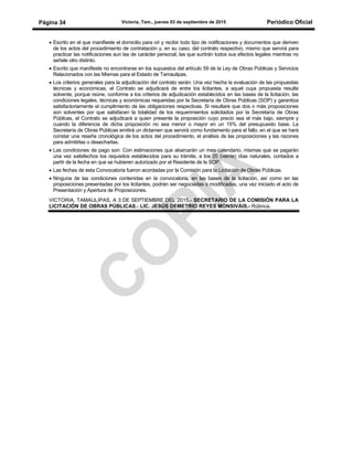 Victoria, Tam., jueves 03 de septiembre de 2015 Periódico OficialPágina 34
• Escrito en el que manifieste el domicilio para oír y recibir todo tipo de notificaciones y documentos que deriven
de los actos del procedimiento de contratación y, en su caso, del contrato respectivo, mismo que servirá para
practicar las notificaciones aun las de carácter personal, las que surtirán todos sus efectos legales mientras no
señale otro distinto.
• Escrito que manifieste no encontrarse en los supuestos del artículo 59 de la Ley de Obras Públicas y Servicios
Relacionados con las Mismas para el Estado de Tamaulipas.
• Los criterios generales para la adjudicación del contrato serán: Una vez hecha la evaluación de las propuestas
técnicas y económicas, el Contrato se adjudicará de entre los licitantes, a aquel cuya propuesta resulte
solvente, porque reúne, conforme a los criterios de adjudicación establecidos en las bases de la licitación, las
condiciones legales, técnicas y económicas requeridas por la Secretaría de Obras Públicas (SOP) y garantiza
satisfactoriamente el cumplimiento de las obligaciones respectivas. Si resultare que dos o más proposiciones
son solventes por que satisfacen la totalidad de los requerimientos solicitados por la Secretaría de Obras
Públicas, el Contrato se adjudicará a quien presente la proposición cuyo precio sea el más bajo, siempre y
cuando la diferencia de dicha proposición no sea menor o mayor en un 15% del presupuesto base. La
Secretaría de Obras Públicas emitirá un dictamen que servirá como fundamento para el fallo, en el que se hará
constar una reseña cronológica de los actos del procedimiento, el análisis de las proposiciones y las razones
para admitirlas o desecharlas.
• Las condiciones de pago son: Con estimaciones que abarcarán un mes calendario, mismas que se pagarán
una vez satisfechos los requisitos establecidos para su trámite, a los 20 (veinte) días naturales, contados a
partir de la fecha en que se hubieren autorizado por el Residente de la SOP.
• Las fechas de esta Convocatoria fueron acordadas por la Comisión para la Licitación de Obras Públicas.
• Ninguna de las condiciones contenidas en la convocatoria, en las bases de la licitación, así como en las
proposiciones presentadas por los licitantes, podrán ser negociadas o modificadas, una vez iniciado el acto de
Presentación y Apertura de Proposiciones.
VICTORIA, TAMAULIPAS, A 3 DE SEPTIEMBRE DEL 2015.- SECRETARIO DE LA COMISIÓN PARA LA
LICITACIÓN DE OBRAS PÚBLICAS.- LIC. JESÚS DEMETRIO REYES MONSIVÁIS.- Rúbrica.
 