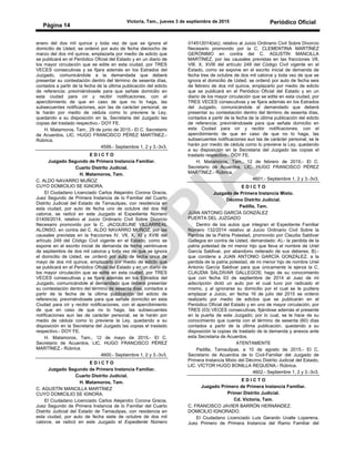 Victoria, Tam., jueves 3 de septiembre de 2015 Periódico Oficial
Página 14
enero del dos mil quince y toda vez de que se ignora el
domicilio de Usted, se ordenó por auto de fecha dieciocho de
marzo del dos mil quince, emplazarla por medio de edicto que
se publicará en el Periódico Oficial del Estado y en un diario de
los mayor circulación que se edite en esta ciudad, por TRES
VECES consecutivas y se fijara además en los Estrados del
Juzgado, comunicándole a la demandada que deberá
presentar su contestación dentro del término de sesenta días,
contados a partir de la fecha de la última publicación del edicto
de referencia; previniéndosele para que señale domicilio en
esta ciudad para oír y recibir notificaciones, con el
apercibimiento de que en caso de que no lo haga, las
subsecuentes notificaciones, aún las de carácter personal, se
le harán por medio de cédula como lo previene la Ley,
quedando a su disposición en la, Secretaria del Juzgado las
copias del traslado respectivo.- DOY FE.
H. Matamoros, Tam., 29 de junio de 2015.- El C. Secretario
de Acuerdos, LIC. HUGO FRANCISCO PÉREZ MARTÍNEZ.-
Rúbrica.
4599.- Septiembre 1, 2 y 3.-3v3.
E D I C T O
Juzgado Segundo de Primera Instancia Familiar.
Cuarto Distrito Judicial.
H. Matamoros, Tam.
C. ALDO NAVARRO MUÑOZ
CUYO DOMICILIO SE IGNORA.
El Ciudadano Licenciado Carlos Alejandro Corona Gracia,
Juez Segundo de Primera Instancia de lo Familiar del Cuarto
Distrito Judicial del Estado de Tamaulipas, con residencia en
esta ciudad, por auto de fecha uno de octubre del dos mil
catorce, se radicó en este Juzgado el Expediente Número
01409/2014, relativo al Juicio Ordinario Civil Sobre Divorcio
Necesario promovido por la C. JACQUELINE VILLARREAL
ALONSO, en contra del C. ALDO NAVARRO MUÑOZ, por las
causales previstas en la fracciones IV, VII, X, XI y XVIII del
artículo 249 del Código Civil vigente en el Estado, como se
expone en el escrito inicial de demanda de fecha veintinueve
de septiembre de dos mil catorce y toda vez de que se ignora
el domicilio de Usted, se ,ordenó por auto de fecha once de
mayo de dos mil quince, emplazarlo por medio de edicto que
se publicará en el Periódico Oficial del Estado y en un diario de
los mayor circulación que se edite en esta ciudad, por TRES
VECES consecutivas y se fijara además en los Estrados del
Juzgado, comunicándole al demandado que deberá presentar
su contestación dentro del término de sesenta días, contados a
partir de la fecha de la última publicación del edicto de
referencia; previniéndosele para que señale domicilio en esta
Ciudad para oír y recibir notificaciones, con el apercibimiento
de que en caso de que no lo haga, las subsecuentes
notificaciones aun las de carácter personal, se le harán por
medio de cédula como lo previene la Ley, quedando a su
disposición en la Secretaria del Juzgado las copias el traslado
respectivo.- DOY FE.
H. Matamoros, Tam., 12 de mayo de 2015.- El C.
Secretario de Acuerdos, LIC. HUGO FRANCISCO PÉREZ
MARTÍNEZ.- Rúbrica.
4600.- Septiembre 1, 2 y 3.-3v3.
E D I C T O
Juzgado Segundo de Primera Instancia Familiar.
Cuarto Distrito Judicial.
H. Matamoros, Tam.
C. AGUSTÍN MANCILLA MARTÍNEZ
CUYO DOMICILIO SE IGNORA.
El Ciudadano Licenciado Carlos Alejandro Corona Gracia,
Juez Segundo de Primera Instancia de lo Familiar del Cuarto
Distrito Judicial del Estado de Tamaulipas, con residencia en
esta ciudad, por auto de fecha siete de octubre de dos mil
catorce, se radicó en este Juzgado el Expediente Número
014512014(sic), relativo al Juicio Ordinario Civil Sobre Divorcio
Necesario promovido por la C. CLEMENTINA MARTÍNEZ
GERÓNIMO en contra del C. AGUSTÍN MANCILLA
MARTÍNEZ, por las causales previstas en las fracciones VII,
VIII, X, XVIII del artículo 249 del Código Civil vigente en el
Estado, como se expone en el escrito inicial de demanda de
fecha tres de octubre de dos mil catorce y toda vez de que se
ignora el domicilio de Usted, se ordenó por auto de fecha seis
de febrero de dos mil quince, emplazarlo por medio de edicto
que se publicará en el Periódico Oficial del Estado y en un
diario de los mayor circulación que se edite en esta ciudad, por
TRES VECES consecutivas y se fijara además en los Estrados
del Juzgado, comunicándole al demandado que deberá
presentar su contestación dentro del término de sesenta días,
contados a partir de la fecha de la última publicación del edicto
de referencia; previniéndosele para que señale domicilio en
esta Ciudad para oír y recibir notificaciones, con el
apercibimiento de que en caso de que no lo haga, las
subsecuentes notificaciones aun las de carácter personal, se le
harán por medio de cédula como lo previene la Ley, quedando
a su disposición en la Secretaria del Juzgado las copias el
traslado respectivo.- DOY FE.
H. Matamoros, Tam., 12 de febrero de 2015.- El C.
Secretario de Acuerdos, LIC. HUGO FRANCISCO PÉREZ
MARTÍNEZ.- Rúbrica.
4601.- Septiembre 1, 2 y 3.-3v3.
E D I C T O
Juzgado de Primera Instancia Mixto.
Décimo Distrito Judicial.
Padilla, Tam.
JUAN ANTONIO GARCÍA GONZÁLEZ
PUERTA DEL JUZGADO
Dentro de los autos que integran el Expediente Familiar
Número 132/2014 relativo al Juicio Ordinario Civil Sobre la
Perdida de la Patria Potestad, promovido por Claudia Saldivar
Gallegos en contra de Usted, demandado: A).- la perdida de la
patria potestad de mi menor hijo que lleva el nombre de Uriel
García Saldivar, por abandono reiterado de sus deberes; B).-
que condene a JUAN ANTONIO GARCÍA GONZÁLEZ, a la
perdida de la patria potestad, de mi menor hijo de nombre Uriel
Antonio García Saldivar para que únicamente la ejerza la C.
CLAUDIA SALDIVAR GALLEGOS; hago de su conocimiento
que con fecha 03 de septiembre de 2014 el Juez de mi
adscripción dictó un auto por el cual tuvo por radicado el
mismo, y al ignorarse su domicilio por el cual se le pudiera
emplazar a Juicio, en fecha 16 de julio del 2015 se ordenó
realizarlo por medio de edictos que se publicarán en el
Periódico Oficial del Estado y en uno de mayor circulación, por
TRES (03) VECES consecutivas, fijándose además el presente
en la puerta de este Juzgado; por lo cual, se le hace de su
conocimiento que cuenta con el término de sesenta (60) días
contados a partir de la última publicación, quedando a su
disposición la copias de traslado de la demanda y anexos ante
esta Secretaria de Acuerdos.
ATENTAMENTE
Padilla, Tamaulipas, a 10 de agosto de 2015.- El C.
Secretario de Acuerdos de lo Civil-Familiar del Juzgado de
Primera Instancia Mixto del Décimo Distrito Judicial del Estado,
LIC. VÍCTOR HUGO BONILLA REQUENA.- Rúbrica.
4602.- Septiembre 1, 2 y 3.-3v3.
E D I C T O
Juzgado Primero de Primera Instancia Familiar.
Primer Distrito Judicial.
Cd. Victoria, Tam.
C. FRANCISCO JAVIER BARRÓN HERNÁNDEZ.
DOMICILIO IGNORADO.
El Ciudadano Licenciado Luis Gerardo Uvalle Loperena,
Juez Primero de Primera Instancia del Ramo Familiar del
 