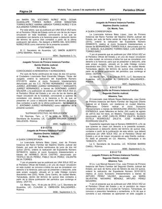 Victoria, Tam., jueves 3 de septiembre de 2015 Periódico Oficial
Página 24
por MARÍA DEL SOCORRO NÚÑEZ RÍOS, CESAR
GUADALUPE TORRES NÚÑEZ, JORGE SEBASTIÁN
TORRES NÚÑEZ, KARINA LIBRADA TORRES NÚÑEZ Y EVA
ALEJANDRA TORRES NÚÑEZ.
Por este edicto, que se publicará por UNA SOLA VEZ tanto
en el Periódico Oficial del Estado como en uno de los de mayor
circulación en esta localidad, convocando a los que se
consideren con derecho a la herencia pasen a deducirlo dentro
del término de quince días contados a partir de la última
publicación del edicto.- Se designó a MARÍA DEL SOCORRO
NÚÑEZ RÍOS como interventor de la presente sucesión.
ATENTAMENTE.
El C. Secretario de Acuerdos, LIC. SIMÓN ALBERTO
LÓPEZ IBARRA.- Rúbrica.
4694.- Septiembre 3.-1v.
E D I C T O
Juzgado Tercero de Primera Instancia Familiar.
Quinto Distrito Judicial.
Cd. Reynosa, Tam.
CONVOCANDO A HEREDEROS Y ACREEDORES.
Por auto de fecha veintinueve de mayo de dos mil quince,
el Ciudadano Licenciado Raúl Escamilla Villegas, Titular del
Juzgado, ordenó la radicación del Expediente Número
0721/2015; relativo al Juicio Sucesorio Intestamentario
denunciado por los C.C. PETRA HERNÁNDEZ VIUDA DE
JUÁREZ, JERÓNIMO JUÁREZ HERNÁNDEZ Y MARGARITA
JUÁREZ HERNÁNDEZ, a bienes de GERÓNIMO JUÁREZ
SALAZAR, y la publicación de edictos por UNA SOLA VEZ en
el Periódico Oficial del Estado y en uno de los de diarios de
mayor circulación de la localidad, convocando a quienes se
consideren con derecho a la herencia a fin de que se
presenten en Juicio a deducirlo dentro del término de quince
días contados a partir de la última publicación.- Se designó al
C. JERÓNIMO JUÁREZ HERNÁNDEZ como interventor de la
presente sucesión.
ATENTAMENTE
“SUFRAGIO EFECTIVO. NO REELECCIÓN”
Cd. Reynosa, Tam., a 17 de junio de 2015.- La C.
Secretaria de Acuerdos, LIC. CLAUDIA VIRGINIA TORRES
GALLEGOS.- Rúbrica.
4695.- Septiembre 3.-1v.
E D I C T O
Juzgado de Primera Instancia Familiar.
Séptimo Distrito Judicial.
Cd. Mante, Tam.
A QUIEN CORRESPONDA:
La Licenciada Adriana Báez López, Juez de Primera
Instancia del Ramo Familiar del Séptimo Distrito Judicial del
Estado, por auto de fecha veintinueve de junio de dos mil
quince (2015), ordenó la radicación del Expediente Número
00758/2015, relativo al Juicio Sucesorio Intestamentario a
bienes de HERMILO SILVA CASTRO, denunciado por
TEÓFILO SILVA PÉREZ, PABLO SILVA PÉREZ, VALENTÍN
SILVA TORRES.
Y por el presente que se publicará por UNA SOLA VEZ en
el Periódico Oficial del Estado y en uno de mayor circulación
en esta ciudad, se convoca a todos los que se consideren con
derecho a la herencia, para que se presenten a deducirlo, ante
este propio Juzgado, ubicado en la calle Hidalgo número
doscientos tres (203), Norte, Zona Centro, de ciudad Mante,
Tamaulipas, dentro del término de quince días contados a
partir de la última publicación del periódico que contenga el
edicto.- DOY FE.
Cd. Mante, Tam., 16 de julio de 2015.- La C. Secretaria de
Acuerdos, LIC. CLAUDIA A. OBREGÓN BALLADARES.-
Rúbrica.
4696.- Septiembre 3.-1v.
E D I C T O
Juzgado de Primera Instancia Familiar.
Séptimo Distrito Judicial.
Cd. Mante, Tam.
A QUIEN CORRESPONDA:
La Licenciada Adriana Báez López, Juez de Primera
Instancia del Ramo Familiar del Séptimo Distrito Judicial del
Estado, por auto de fecha veinte de mayo de dos mil quince
(2015), ordenó la radicación del Expediente Número
00588/2015, relativo al Juicio Sucesorio Intestamentario a
bienes de BERNARDINO TORRES ÁVILA, denunciado por los
C.C. MANUEL ALEJANDRO TORRES BÁEZ, LUIS ALBERTO
TORRES BÁEZ.
Y por el presente que se publicará por UNA SOLA VEZ en
el Periódico Oficial del Estado y en uno de mayor circulación
en esta ciudad, se convoca a todos los que se consideren con
derecho a la herencia, para que se presenten a deducirlo, ante
este propio Juzgado, ubicado en la calle Hidalgo número
doscientos tres (203), Norte, Zona Centro, de ciudad Mante,
Tamaulipas, dentro del término de quince días contados a
partir de la última publicación del periódico que contenga el
edicto.- DOY FE.
Cd. Mante, Tam., 12 de junio de 2015.- La C. Secretaria de
Acuerdos, LIC. CLAUDIA A. OBREGÓN BALLADARES.-
Rúbrica.
4697.- Septiembre 3.-1v.
E D I C T O
Juzgado Quinto de Primera Instancia Familiar.
Segundo Distrito Judicial.
Altamira, Tam.
El Licenciado José Alfredo Reyes Maldonado, Juez Quinto
de Primera Instancia del Ramo Familiar del Segundo Distrito
Judicial en el Estado, con residencia en ciudad Altamira,
Tamaulipas.- Ordenó radicar el Juicio Sucesorio
Intestamentario a bienes de MAGDALENA ARACELI ZALETA
ESPINDOLA, quien falleciera en fecha: (04) cuatro de agosto
de (2013) dos mil trece, en Madero, Tamaulipas.- Sucesión
denunciada por JOSÉ CARLOS PÉREZ ZALETA, BLANCA
ESTELA RODRÍGUEZ ZALETA, JOSÉ HUMBERTO
RODRÍGUEZ ZALETA.
Expediente registrado bajo el Número 00690/2015, a fin de
que quienes se crean con derecho a la presente sucesión,
comparezcan a deducirlo dentro del término de quince días,
contados a partir de la publicación de este edicto, que deberá
publicarse por UNA SOLA VEZ, en el Periódico Oficial del
Estado y en el de mayor circulación en este Distrito Judicial.-
Es dado el presente en Cd. Altamira, Tamaulipas a los
19/08/2015.- DOY FE.
La C. Secretaria de Acuerdos, LIC. ROXANA IBARRA
CANUL.- Rúbrica.
4698.- Septiembre 3.-1v.
E D I C T O
Juzgado Primero de Primera Instancia Familiar.
Segundo Distrito Judicial.
Altamira, Tam.
El Lic. Luis Manuel Navarro Cruz, Juez Primero de Primera
Instancia del Ramo Familiar del Segundo Distrito Judicial del
Estado, por auto de fecha once de febrero de dos mil quince,
ordenó la radicación del Expediente Número 00161/2015
relativo al Juicio Sucesorio Intestamentario a bienes de
ARTURO PÉREZ VALDEZ, denunciado por MARÍA
SILVESTRE NAVARRO MÉNDEZ, ARTURO PÉREZ
NAVARRO.
Y por el presente que se publicará por UNA SOLA VEZ en
el Periódico Oficial del Estado y en el periódico de mayor
circulación matutino de la ciudad de Tampico, Tamaulipas, se
convoca a presuntos herederos y acreedores, a fin de que si
conviene a sus intereses se apersonen en este Juzgado a
 