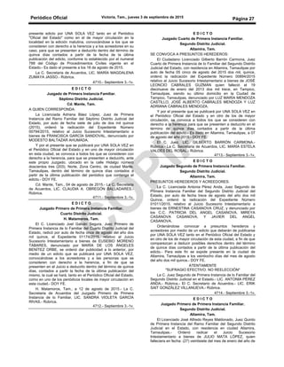 Periódico Oficial Victoria, Tam., jueves 3 de septiembre de 2015
Página 27
presente edicto por UNA SOLA VEZ tanto en el Periódico
"Oficial del Estado" como en el de mayor circulación en la
localidad en la edición matutina, convocándose a los que se
consideren con derecho a la herencia y a los acreedores en su
caso, para que se presenten a deducirlo dentro del término de
quince días contados a partir de la fecha de la última
publicación del edicto, conforme lo establecido por el numeral
788 del Código de Procedimientos Civiles vigente en el
Estado.- Es dado el presente a los 18 de agosto de 2015.
La C. Secretaria de Acuerdos, LIC. MARÍA MAGDALENA
ZUMAYA JASSO.- Rúbrica.
4710.- Septiembre 3.-1v.
E D I C T O
Juzgado de Primera Instancia Familiar.
Séptimo Distrito Judicial.
Cd. Mante, Tam.
A QUIEN CORRESPONDA:
La Licenciada Adriana Báez López, Juez de Primera
Instancia del Ramo Familiar del Séptimo Distrito Judicial del
Estado, por auto de fecha siete de julio de dos mil quince
(2015), ordenó la radicación del Expediente Número
00794/2015, relativo al Juicio Sucesorio Intestamentario a
bienes de FRANCISCA GARCÍA SANDOVAL, denunciado por
MODESTO BALTAZAR AHUMADA.
Y por el presente que se publicará por UNA SOLA VEZ en
el Periódico Oficial del Estado y en uno de mayor circulación
en esta ciudad, se convoca a todos los que se consideren con
derecho a la herencia, para que se presenten a deducirlo, ante
este propio Juzgado, ubicado en la calle Hidalgo número
doscientos tres (203), Norte, Zona Centro, de ciudad Mante,
Tamaulipas, dentro del término de quince días contados a
partir de la última publicación del periódico que contenga el
edicto.- DOY FE.
Cd. Mante, Tam., 04 de agosto de 2015.- La C. Secretaria
de Acuerdos, LIC. CLAUDIA A. OBREGÓN BALLADARES.-
Rúbrica.
4711.- Septiembre 3.-1v.
E D I C T O
Juzgado Primero de Primera Instancia Familiar.
Cuarto Distrito Judicial.
H. Matamoros, Tam.
El C. Licenciado Joel Galván Segura, Juez Primero de
Primera Instancia de lo Familiar del Cuarto Distrito Judicial del
Estado, radicó por auto de fecha once de agosto del año dos
mil quince, el Expediente 01174/2015, relativo al Juicio
Sucesorio Intestamentario a bienes de EUSEBIO MORENO
TABARES, denunciado por MARÍA DE LOS ÁNGELES
BENÍTEZ ORBE, se ordenó dar publicidad a lo anterior, por
medio de un edicto que se publicará por UNA SOLA VEZ,
convocándose a los acreedores y a las personas que se
consideren con derecho a la herencia, a fin de que se
presenten en el Juicio a deducirlo dentro del término de quince
días, contados a partir la fecha de la última publicación del
mismo, la cual se hará, tanto en el Periódico Oficial del Estado,
como en uno de los periódicos locales de mayor circulación en
esta ciudad.- DOY FE.
H. Matamoros, Tam., a 12 de agosto de 2015.- La C.
Secretaria de Acuerdos del Juzgado Primero de Primera
Instancia de lo Familiar, LIC. SANDRA VIOLETA GARCÍA
RIVAS.- Rúbrica.
4712.- Septiembre 3.-1v.
E D I C T O
Juzgado Cuarto de Primera Instancia Familiar.
Segundo Distrito Judicial.
Altamira, Tam.
SE CONVOCA A PRESUNTOS HEREDEROS:
El Ciudadano Licenciado Gilberto Barrón Carmona, Juez
Cuarto de Primera Instancia de lo Familiar del Segundo Distrito
Judicial del Estado, con residencia en Altamira, Tamaulipas por
auto de fecha 05 cinco de agosto del 2015 dos mil, quince,
ordenó la radicación del Expediente Número 00894/2015
relativo al Juicio Sucesorio Intestamentario a bienes de JOSÉ
LEONCIO CABRALES GUZMÁN quien falleció el 19
diecinueve de enero del 2013 dos mil trece, en Tampico,
Tamaulipas, siendo su último domicilio en la Ciudad de
Tampico, Tamaulipas, denunciado por LUZ MARÍA MENDOZA
CASTILLO, JOSÉ ALBERTO CABRALES MENDOZA Y LUZ
ADRIANA CABRALES MENDOZA.
Y por el presente que se publicará por UNA SOLA VEZ en
el Periódico Oficial del Estado y en otro de los de mayor
circulación, se convoca a todos los que se consideren con
derecho a la herencia para que se presenten a deducirlo en el
término de quince días contados a partir de la última
publicación del edicto.- Es dado en Altamira, Tamaulipas, a 07
de agosto del año 2015.- DOY FE.
El C. Juez, LIC. GILBERTO BARRÓN CARMONA.-
Rúbrica.- La C. Secretaria de Acuerdos, LIC. MARÍA ESTELA
VALDÉS DEL ROSAL.- Rúbrica.
4713.- Septiembre 3.-1v.
E D I C T O
Juzgado Segundo de Primera Instancia Familiar.
Segundo Distrito Judicial.
Altamira, Tam.
PRESUNTOS HEREDEROS Y ACREEDORES.
La C. Licenciada Antonia Pérez Anda, Juez Segundo de
Primera Instancia Familiar del Segundo Distrito Judicial del
Estado, por auto de fecha trece de agosto del año dos mil
Quince, ordenó la radicación del Expediente Número
01011/2015, relativo al Juicio Sucesorio Intestamentario a
bienes de ERNESTINA CASANOVA CRUZ, y denunciado por
los C.C. PATRICIA DEL ANGEL CASANOVA, MIREYA
CASANOVA CASANOVA, Y JAVIER DEL ANGEL
CASANOVA.
Ordenándose convocar a presuntos herederos y
acreedores por medio de un edicto que deberán de publicarse
por UNA SOLA VEZ tanto en el Periódico Oficial del Estado y
en otro de los de mayor circulación de esta ciudad, a fin de que
comparezcan a deducir posibles derechos dentro del término
de quince días contados a partir de la última publicación del
edicto.- Para este fin se expide presente en la ciudad de
Altamira, Tamaulipas a los veintiocho días del mes de agosto
del año dos mil quince.- DOY FE.
ATENTAMENTE
"SUFRAGIO EFECTIVO. NO REELECCIÓN"
La C. Juez Segundo de Primera Instancia de lo Familiar del
Segundo Distrito Judicial en el Estado.- LIC. ANTONIA PÉREZ
ANDA.- Rúbrica.- El C. Secretario de Acuerdos.- LIC. ERIK
SAIT GONZÁLEZ VILLANUEVA.- Rúbrica.
4714.- Septiembre 3.-1v.
E D I C T O
Juzgado Primero de Primera Instancia Familiar.
Segundo Distrito Judicial.
Altamira, Tam.
El Licenciado José Alfredo Reyes Maldonado, Juez Quinto
de Primera Instancia del Ramo Familiar del Segundo Distrito
Judicial en el Estado, con residencia en ciudad Altamira,
Tamaulipas.- Ordenó radicar el Juicio Sucesorio
Intestamentario a bienes de JULIO MATA LÓPEZ, quien
falleciera en fecha: (27) veintisiete del mes de enero del año de
 
