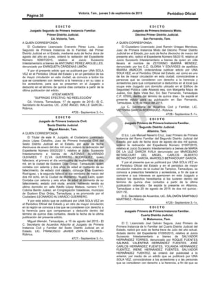Victoria, Tam., jueves 3 de septiembre de 2015 Periódico Oficial
Página 30
E D I C T O
Juzgado Segundo de Primera Instancia Familiar.
Primer Distrito Judicial.
Cd. Victoria, Tam.
A QUIEN CORRESPONDA:
El Ciudadano Licenciado Everardo Pérez Luna, Juez
Segundo de Primera Instancia de lo Familiar, del Primer
Distrito Judicial en el Estado, mediante auto de fecha doce de
agosto del año en curso, ordenó la radiación del Expediente
Número 00907/2015, relativo al Juicio Sucesorio
Intestamentario a bienes de ANTONINO PÉREZ ARGUELLES,
denunciado por ENRIQUETA CÁRDENAS LIMÓN.
Y por el presente edicto que se publicará por UNA SOLA
VEZ en el Periódico Oficial del Estado y en un periódico de los
de mayor circulación en esta ciudad, se convoca a todos los
que se consideren con derecho a la herencia y en su caso a
los acreedores, para que se presenten en el Juzgado a
deducirlo en el término de quince días contados a partir de la
última publicación del edicto.
ATENTAMENTE
"SUFRAGIO EFECTIVO. NO REELECCIÓN"
Cd. Victoria, Tamaulipas, 17 de agosto de 2015.- El C.
Secretario de Acuerdos, LIC. JOSÉ ÁNGEL WALLE GARCÍA.-
Rúbrica.
4726.- Septiembre 3.-1v.
E D I C T O
Juzgado de Primera Instancia Civil.
Sexto Distrito Judicial.
Miguel Alemán, Tam.
A QUIEN CORRESPONDA:
El Titular de este H. Juzgado, el Ciudadano Licenciado
Jesús López Ceballos, Juez de Primera Instancia Civil del
Sexto Distrito Judicial en el Estado, por auto de fecha
diecinueve de enero del dos mil once, ordenó la radicación del
Expediente Número 00020/2011, relativo al Juicio Sucesorio
Intestamentario a bienes de ALFONSO ALVARADO
OLIVARES Y ELVA GUERRERO RODRÍGUEZ, quien
falleciera, el primero el día veinticuatro de septiembre del dos
mil, en la ciudad de Gustavo Díaz Ordaz, Tamaulipas. quien
contaba con setenta y dos años de edad al momento de su
fallecimiento, de estado civil casado, cónyuge Elva Guerrero
Rodríguez, y la segunda falleció el día veintiséis de marzo del
dos mil ocho, en la Ciudad de Monterrey, Nuevo León, quien
Contaba con setenta y seis años de edad al momento de su
fallecimiento, estado civil viuda, ambos, habiendo tenido su
último domicilio en calle Adolfo López Mateos, número 117,
Colonia Benito Juárez, en Congregación Valadeces, municipio
de Gustavo Díaz Ordaz, Tamaulipas, y es promovido por el
Ciudadano LEONARDO ALVARADO GUERRERO.
Y por este edicto que se publicará por UNA SOLA VEZ en
el Periódico Oficial del Estado y en otro de mayor circulación
en la región se convoca a los que se consideren con derecho a
la herencia para que comparezcan a deducirlo dentro del
término de quince días contados, desde la fecha de la última
publicación del presente edicto.
Miguel Alemán, Tamaulipas, a 10 de agosto del 2015.- El
C. Secretario de Acuerdos Adscrito al Juzgado de Primera
Instancia Civil y Familiar del Sexto Distrito Judicial en el
Estado, LIC. FRANCISCO JAVIER ZAPATA FLORES.-
Rúbrica.
4727.- Septiembre 3.-1v.
E D I C T O
Juzgado de Primera Instancia Mixto.
Décimo Primer Distrito Judicial.
San Fernando, Tam.
A QUIEN CORRESPONDA:
El Ciudadano Licenciado José Ramón Uriegas Mendoza,
Juez de Primera Instancia Mixto del Décimo Primer Distrito
Judicial en el Estado, por auto de fecha dieciocho de marzo del
presente año, radicó el Expediente Número 58/2015, relativo al
Juicio Sucesorio Intestamentario a bienes de quien en vida
llevara el nombre de ZEFERINO IBARRA MÉNDEZ,
denunciado por los C.C. GLORIA Y EDUVIGES de apellidos
IBARRA AMADOR, ordenándose publicar edicto por UNA
SOLA VEZ, en el Periódico Oficial del Estado, así como en uno
de los de mayor circulación en esta ciudad, convocándose a
personas que se consideren con derecho a la herencia y
acreedores para que comparezcan a deducirlos en el local que
ocupa este Juzgado con domicilio ubicado en el Edificio de
Seguridad Pública calle Abasolo esq. con Margarita Maza de
Juárez, Col. Bella Vista Sur, Cd. San Fernando, Tamaulipas
C.P. 87600, dentro del término de quince días.- Se expide el
presente edicto para su publicación en San Fernando,
Tamaulipas, a 18 de mayo del 2015.
La C. Secretaria de Acuerdos Civil y Familiar, LIC.
VICTORIA GARCÍA RODRÍGUEZ.- Rúbrica.
4728.- Septiembre 3.-1v.
E D I C T O
Juzgado Primero de Primera Instancia Familiar.
Segundo Distrito Judicial.
Altamira, Tam.
El Lic. Luis Manuel Navarro Cruz, Juez Primero de Primera
Instancia del Ramo Familiar del Segundo Distrito Judicial del
Estado, por auto de fecha doce de agosto de dos mil quince,
ordenó la radicación del Expediente Número 01007/2015,
relativo al Juicio Sucesorio Intestamentario a bienes de MARÍA
DE LA LUZ GARCÍA ÁVILA denunciado por MARCELINO
BETANCOURT DEL ANGEL, CARLOS ALBERTO
BETANCOURT GARCÍA, MARCELO BETANCOURT GARCÍA.
Y por el presente que se publicará por UNA SOLA VEZ en
el Periódico Oficial del Estado y en el periódico de mayor
circulación matutino de la ciudad de Tampico, Tamaulipas, se
convoca a presuntos herederos y acreedores, a fin de que si
conviene a sus intereses se apersonen en este Juzgado a
deducir los derechos hereditarios si los tuvieren dentro del
término de quince días contados a partir de la última
publicación ordenada.- Se expide la presente en Altamira,
Tamaulipas a los 20 de agosto de 2015 de dos mil quince.-
DOY FE.
El C. Secretario de Acuerdos, LIC. SALOMÓN SAMPABLO
MARTÍNEZ.- Rúbrica.
4729.- Septiembre 3.-1v.
E D I C T O
Juzgado Primero de Primera Instancia Familiar.
Cuarto Distrito Judicial.
H. Matamoros, Tam.
El C. Licenciado Joel Galván Segura, Juez Primero de
Primera Instancia de lo Familiar del Cuarto Distrito Judicial del
Estado, radicó por auto de fecha trece de Julio del año actual,
dictado dentro del Expediente 01095/2015, relativo al Juicio
Sucesorio Intestamentario a bienes de SALVADOR
HERNÁNDEZ TORRES, denunciado por ROQUE FUENTES
SALINAS, VALENTINA HERNÁNDEZ FUENTES, JOSÉ
CARLOS HERNÁNDEZ FUENTES, YOLANDA HERNÁNDEZ
FUENTEZ, IRENE HERNÁNDEZ FUENTES, SALVADOR
HERNÁNDEZ FUENTEZ, se ordenó dar publicidad a lo
anterior, por medio de un edicto que se publicará por UNA
SOLA VEZ, convocándose a los acreedores y a las personas
que se consideren con derecho a la herencia, a fin de que se
 