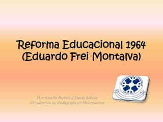 Reforma Educacional 1964
 (Eduardo Frei Montalva)


     Por: Jocelin Muñoz y Paula Schulz
  Estudiantes de Pedagogía en Matemáticas
 