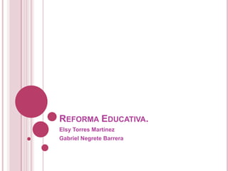REFORMA EDUCATIVA.
Elsy Torres Martínez
Gabriel Negrete Barrera

 