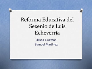 Reforma Educativa del
Sexenio de Luis
Echeverría
Ulises Guzmán
Samuel Martínez
 