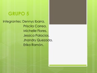GRUPO 5
Integrantes: Dennys Ibarra.
             Priscila Correa.
             Michelle Flores.
             Jessica Palacios.
             Jhandry Quezada.
             Erika Ramón.
 