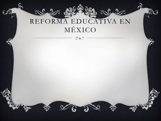 REFORMA EDUCATIVA EN
MÉXICO

 