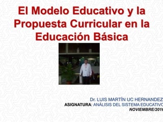 El Modelo Educativo y la
Propuesta Curricular en la
Educación Básica
Dr. LUIS MARTÍN UC HERNANDEZ.
ASIGNATURA: ANÁLISIS DEL SISTEMA EDUCATIVO
NOVIEMBRE/2016
 