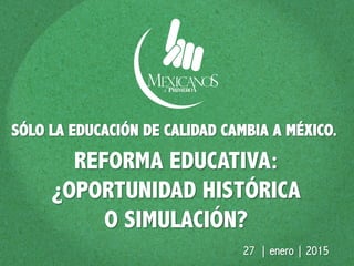 REFORMA EDUCATIVA:
¿OPORTUNIDAD HISTÓRICA
O SIMULACIÓN?
SÓLO LA EDUCACIÓN DE CALIDAD CAMBIA A MÉXICO.
27 | enero | 2015
 