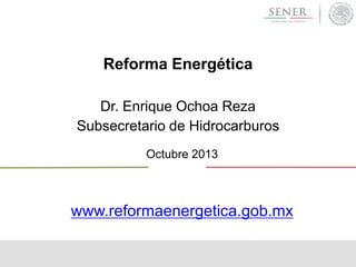 Reforma Energética
Dr. Enrique Ochoa Reza
Subsecretario de Hidrocarburos
Octubre 2013

www.reformaenergetica.gob.mx

 