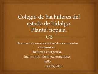 Desarrollo y caracteristicas de documentos
electronicos.
Reforma energetica.
Juan carlos martinez hernandez.
4205
14/05/2015
 