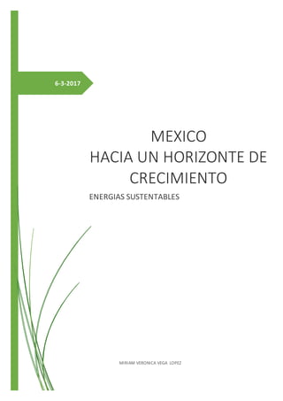 6-3-2017
MEXICO
HACIA UN HORIZONTE DE
CRECIMIENTO
ENERGIAS SUSTENTABLES
MIRIAM VERONICA VEGA LOPEZ
 