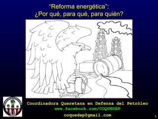 1
“Reforma energética”:
¿Por qué, para qué, para quién?
Coordinadora Queretana en Defensa del Petróleo
www.facebook.com/COQUEDEP
coquedep@gmail.com
 