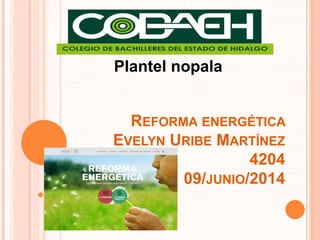REFORMA ENERGÉTICA
EVELYN URIBE MARTÍNEZ
4204
09/JUNIO/2014
Plantel nopala
 