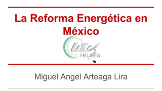 La Reforma Energética en
México
Miguel Angel Arteaga Lira
 