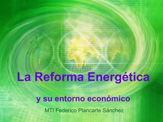 La Reforma Energética
   y su entorno económico
    MTI Federico Plancarte Sánchez
 