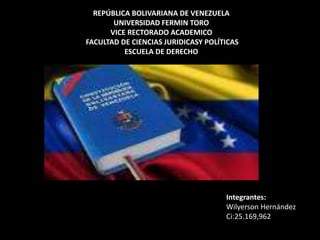 REPÚBLICA BOLIVARIANA DE VENEZUELA
UNIVERSIDAD FERMIN TORO
VICE RECTORADO ACADEMICO
FACULTAD DE CIENCIAS JURIDICASY POLÍTICAS
ESCUELA DE DERECHO
Integrantes:
Wilyerson Hernández
Ci:25.169,962
 