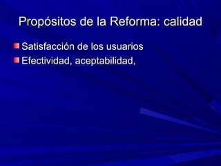 Propósitos de la Reforma: calidadPropósitos de la Reforma: calidad
Satisfacción de los usuariosSatisfacción de los usuarios
Efectividad, aceptabilidad,Efectividad, aceptabilidad,
 