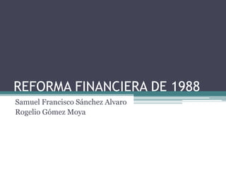 REFORMA FINANCIERA DE 1988
Samuel Francisco Sánchez Alvaro
Rogelio Gómez Moya
 
