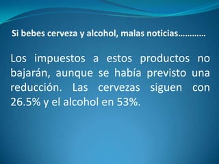 Si bebes cerveza y alcohol, malas noticias…………

Los impuestos a estos productos no
bajarán, aunque se había previsto una
reducción. Las cervezas siguen con
26.5% y el alcohol en 53%.

 