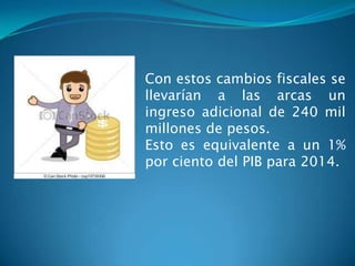 Con estos cambios fiscales se
llevarían a las arcas un
ingreso adicional de 240 mil
millones de pesos.
Esto es equivalente a un 1%
por ciento del PIB para 2014.

 