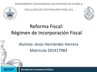 Reforma Fiscal: 
Régimen de Incorporación Fiscal 
Alumno: Jesús Hernández Herrera 
Matricula 201417983 
 