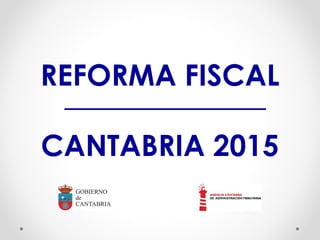 REFORMA FISCAL 
CANTABRIA 2015 
 