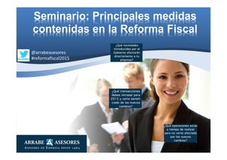 Seminario: Principales medidas
contenidas en la Reforma Fiscal
@arrabeasesores
#reformafiscal2015
 