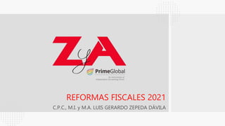 REFORMAS FISCALES 2021
C.P.C., M.I. y M.A. LUIS GERARDO ZEPEDA DÁVILA
 