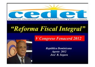 “Reforma Fiscal Integral”
        V Congreso Fenacerd 2012

             República Dominicana
                 Agosto 2012
                José R. Segura
 