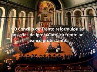 • O Concílio de Trento reformulou as
posições da Igreja Católica frente ao
avanço protestante.
 