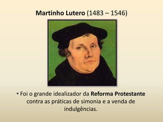 • Foi o grande idealizador da Reforma Protestante
contra as práticas de simonia e a venda de
indulgências.
Martinho Lutero (1483 – 1546)
 