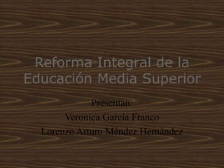 Reforma Integral de la
Educación Media Superior
Presentan:
Veronica García Franco
Lorenzo Arturo Méndez Hernández
 