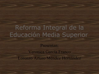 Reforma Integral de la
Educación Media Superior
Presentan:
Veronica García Franco
Lorenzo Arturo Méndez Hernández
 