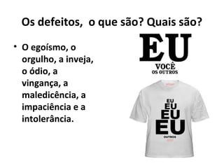 Os defeitos, o que são? Quais são?
• O egoísmo, o
orgulho, a inveja,
o ódio, a
vingança, a
maledicência, a
impaciência e a
intolerância.
 