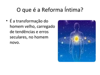 O que é a Reforma Íntima?
• É a transformação do
homem velho, carregado
de tendências e erros
seculares, no homem
novo.
 