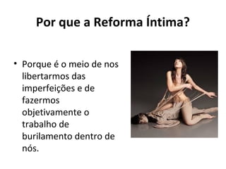 Por que a Reforma Íntima?
• Porque é o meio de nos
libertarmos das
imperfeições e de
fazermos
objetivamente o
trabalho de
burilamento dentro de
nós.
 