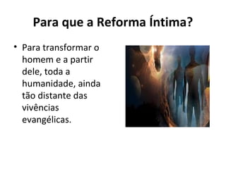 Para que a Reforma Íntima?
• Para transformar o
homem e a partir
dele, toda a
humanidade, ainda
tão distante das
vivências
evangélicas.
 