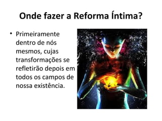 Onde fazer a Reforma Íntima?
• Primeiramente
dentro de nós
mesmos, cujas
transformações se
refletirão depois em
todos os campos de
nossa existência.
 